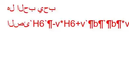 هل الحب يحب الصئ`H6`-v*H6+v`b`b*v'